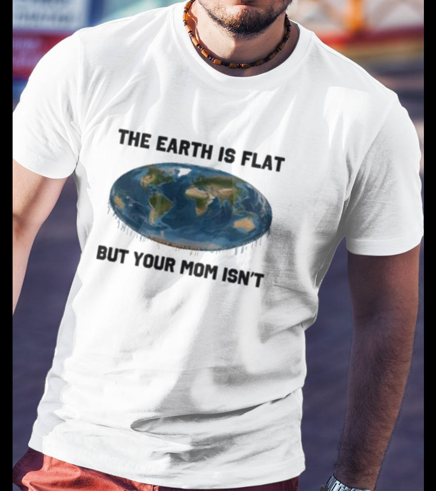 The Earth Is Flat But Your Mom Isn't Globe T-Shirt