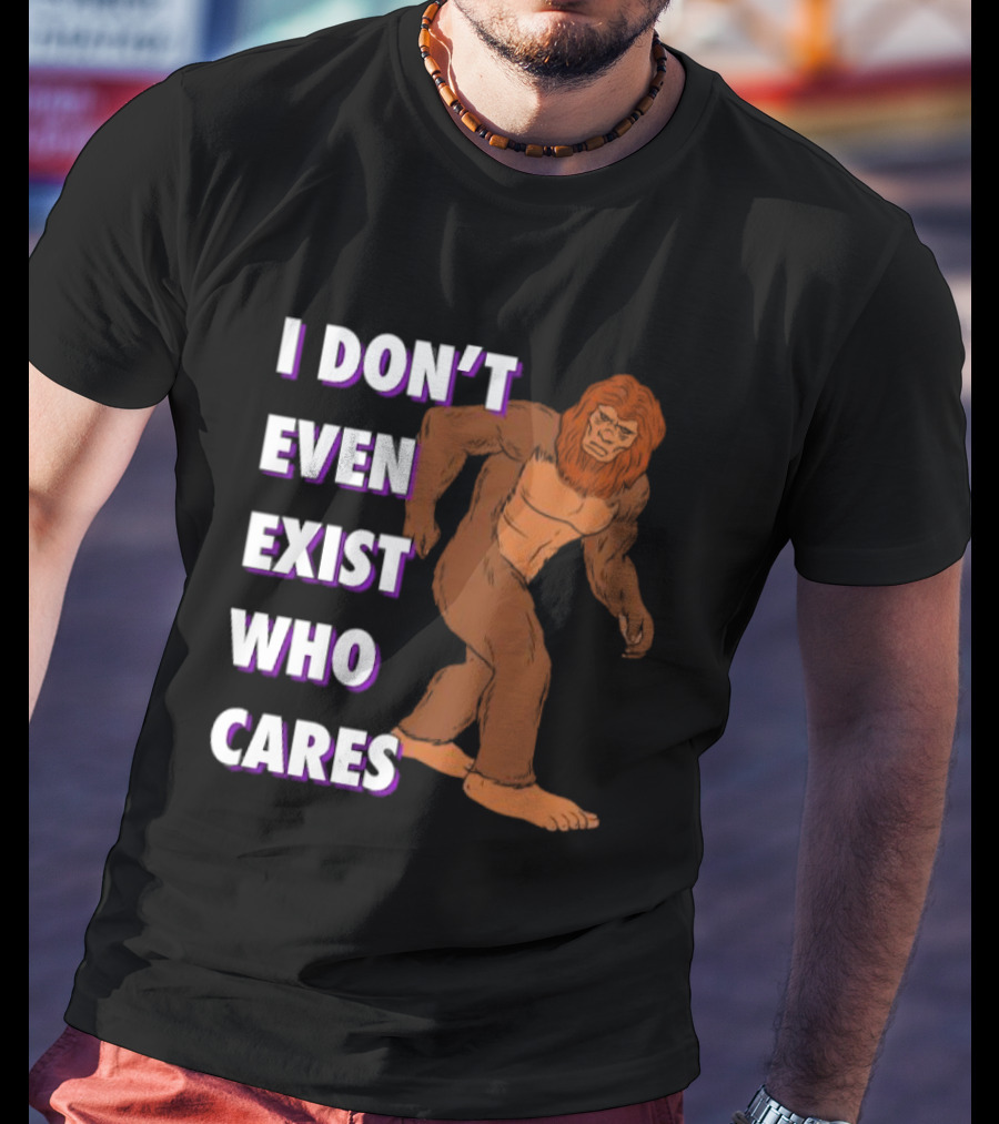 I Don’t Even Exist Who Cares Bigfoot Sasquatch T-Shirt