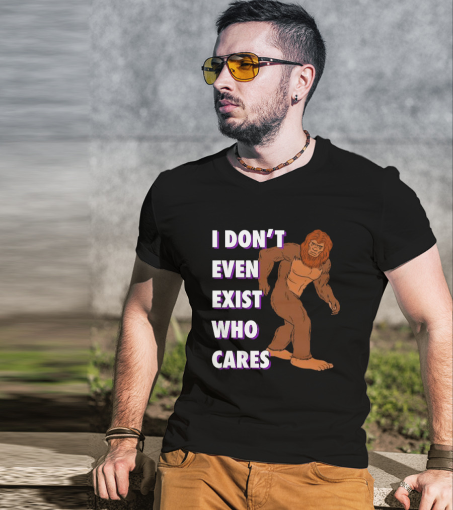 I Don’t Even Exist Who Cares Bigfoot Sasquatch T-Shirt