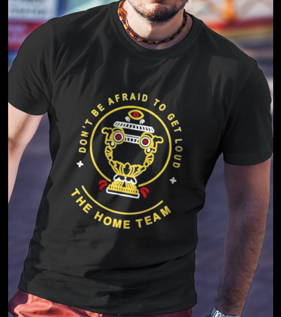 Don't Be Afraid To Get Loud The Home Team Eye T-Shirt
