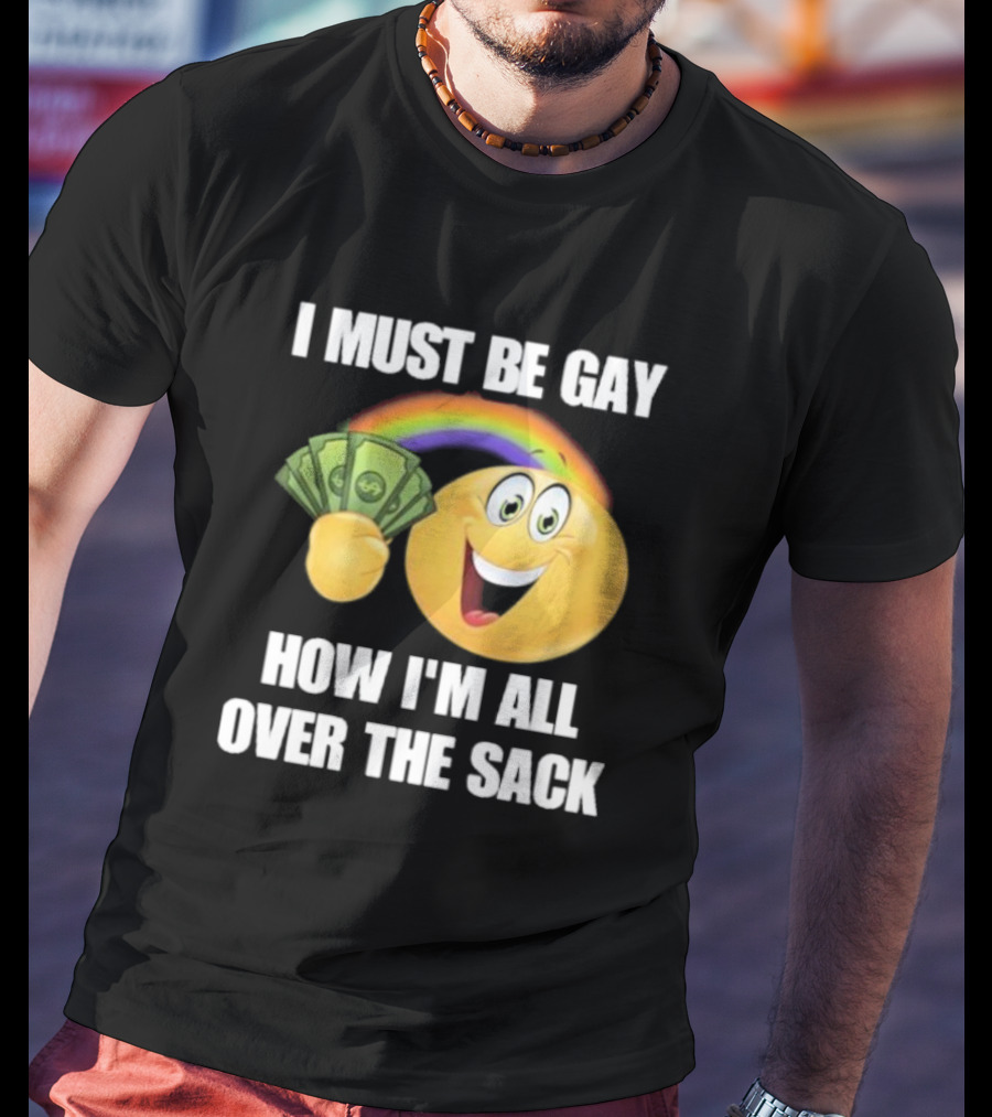 I Must Be Gay Over The Sack Emoji Holding Money With Rainbow T-Shirt