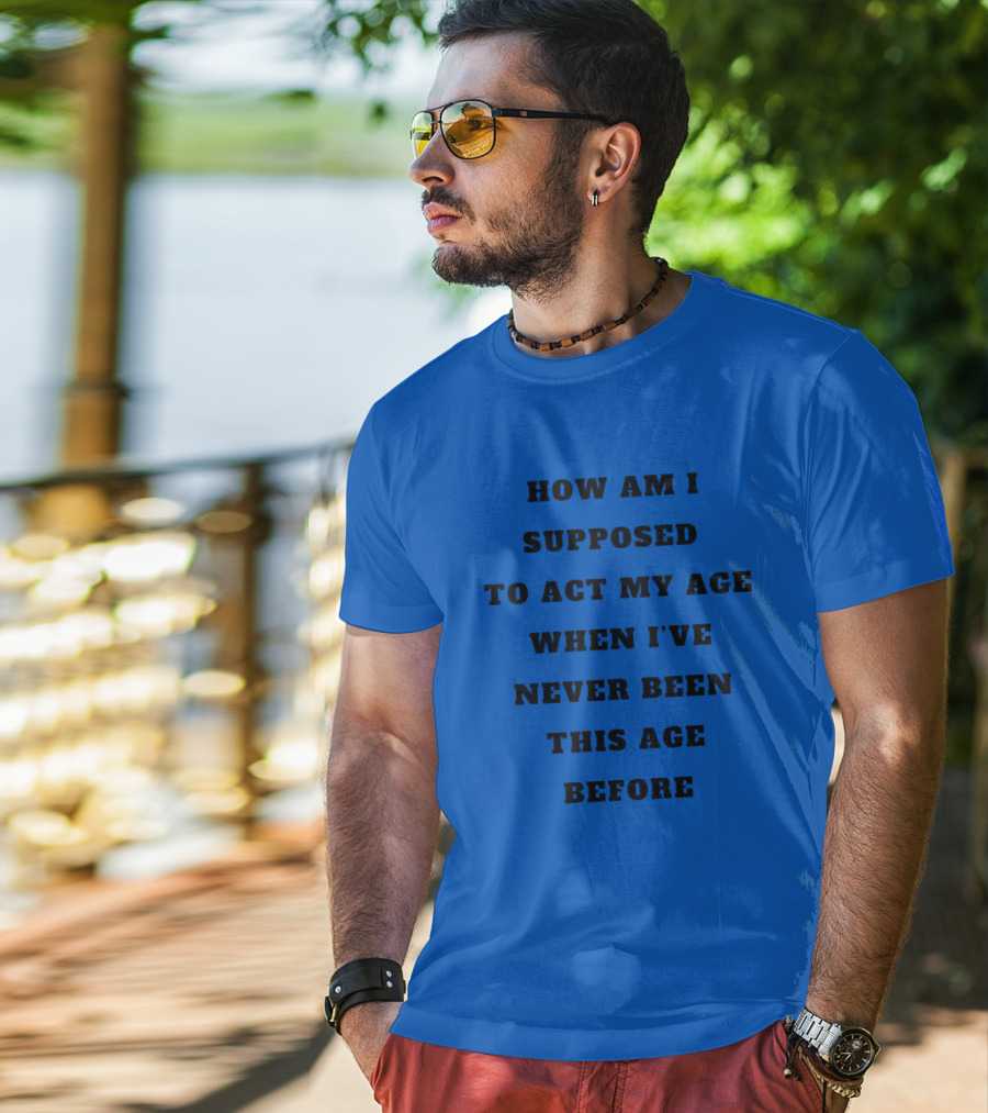 Unethicalthreads Merch How Am I Supposed To Act My Age When I've Never Been This Age Before T-Shirt