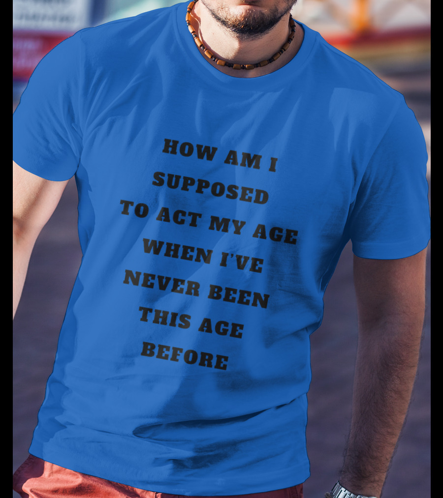 Unethicalthreads Merch How Am I Supposed To Act My Age When I've Never Been This Age Before T-Shirt