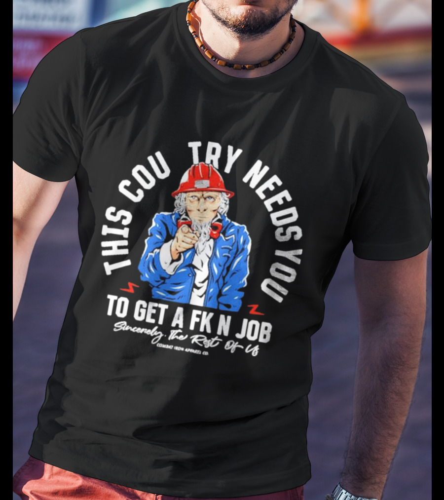 This Country Needs You To Get A Fk’n Job Sincerely The Rest Of Us Uncle Sam Combat Iron Apparel Co T-Shirt