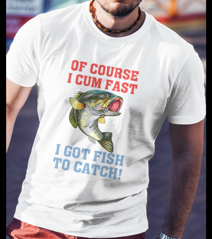 OF COURSE I CUM FAST I GOT FISH TO CATCH T-Shirt