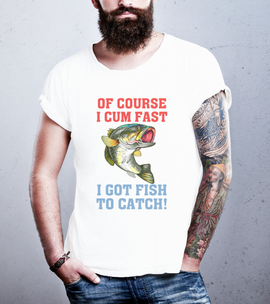 OF COURSE I CUM FAST I GOT FISH TO CATCH T-Shirt