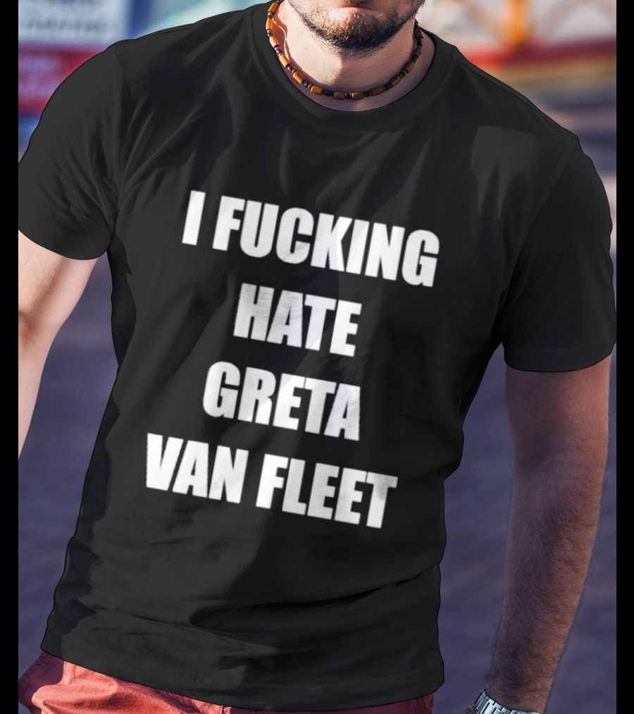 I Fcking Hate Greta Van Fleet Music Band Message T-Shirt