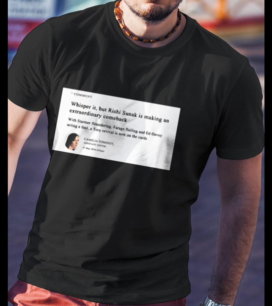 Whisper It But Rishi Sunak Is Making An Extraordinary Comeback Starmer Foundering Farage Flailing Ed Davey Acting A Fool Tory Revival Cards Camilla TomineyMay 29th 2:19pm T-Shirt