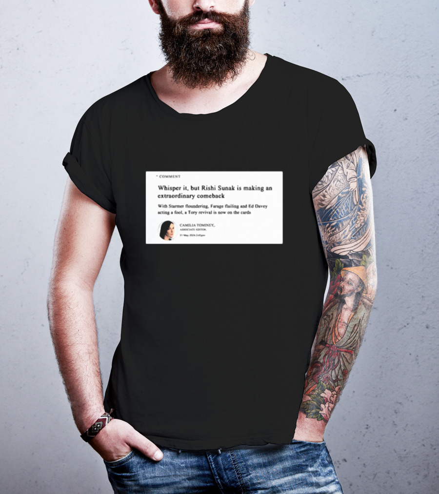 Whisper It But Rishi Sunak Is Making An Extraordinary Comeback Starmer Foundering Farage Flailing Ed Davey Acting A Fool Tory Revival Cards Camilla TomineyMay 29th 2:19pm T-Shirt