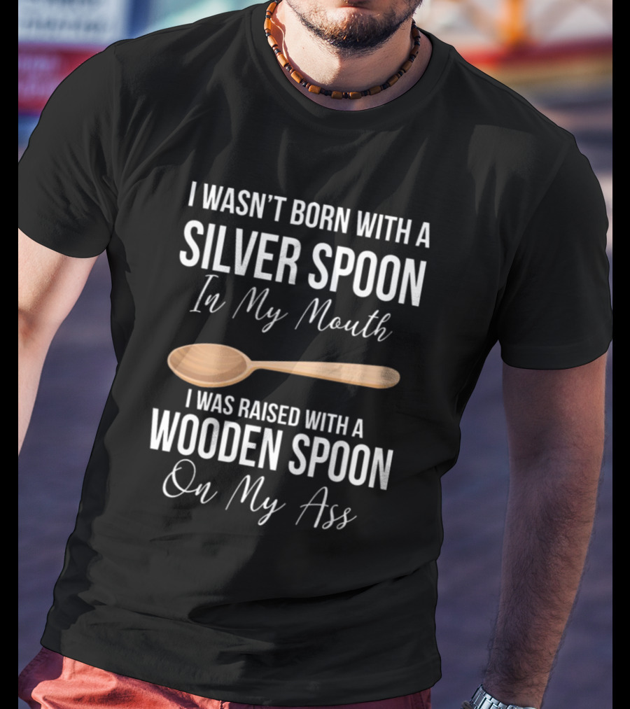I Wasn’t Born With A Silver Spoon In My Mouth I Was Raised With A Wooden Spoon On My Ass T-Shirt