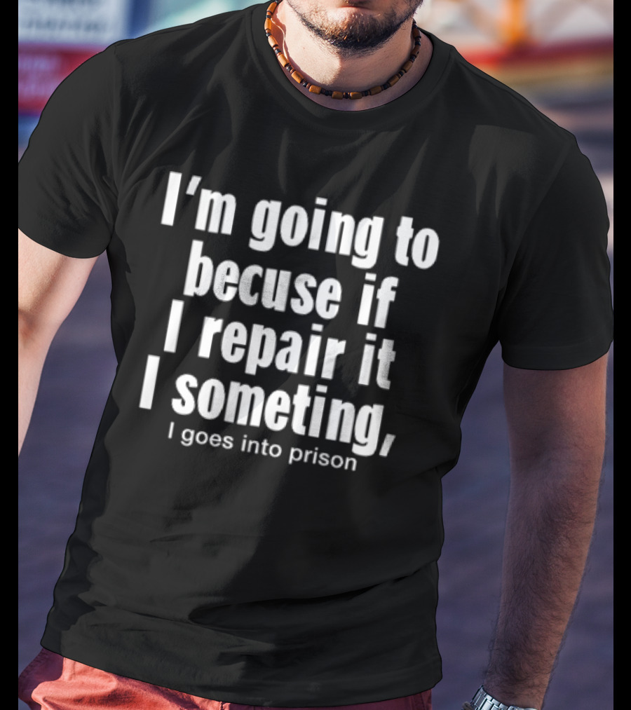 I'm Going To Becuse If I Repair It I Someting I Goes Into Prison T-Shirt