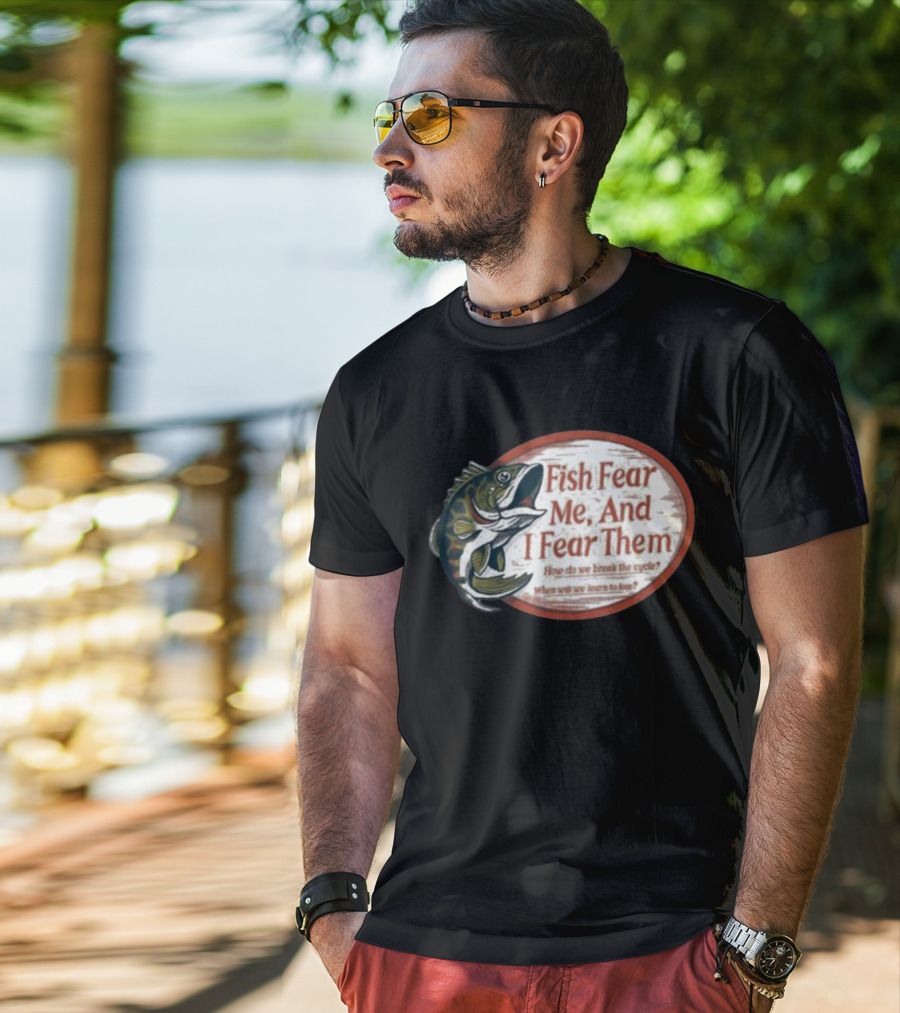 Fish Fear Me And I Fear Them How Do We Break The Cycle When Will We Learn To Love T-Shirt
