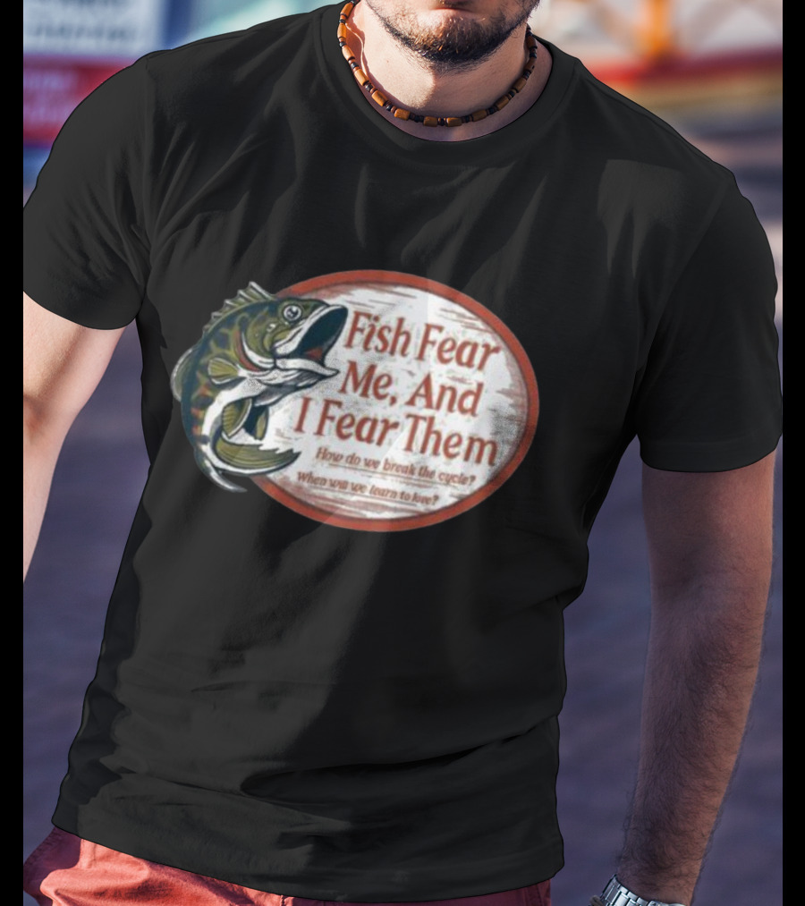 Fish Fear Me And I Fear Them How Do We Break The Cycle When Will We Learn To Love T-Shirt
