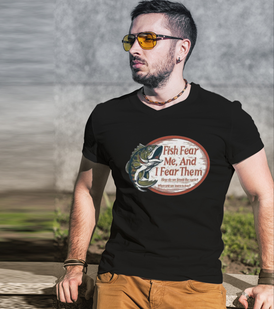 Fish Fear Me And I Fear Them How Do We Break The Cycle When Will We Learn To Love T-Shirt
