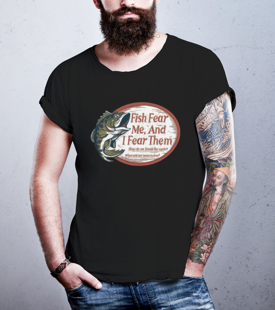 Fish Fear Me And I Fear Them How Do We Break The Cycle When Will We Learn To Love T-Shirt