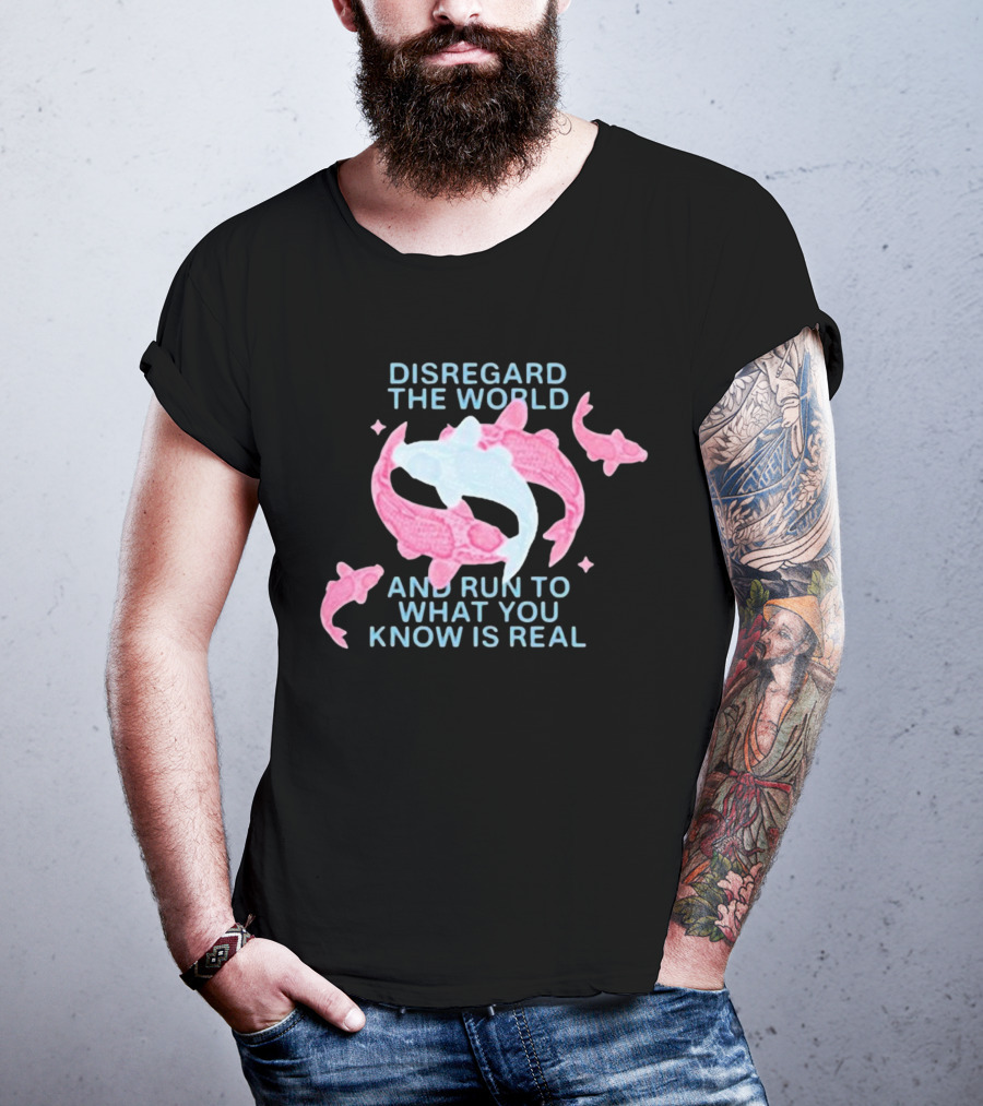 DISREGARD THE WORLD AND RUN TO WHAT YOU KNOW IS REAL KOI FISH T-Shirt