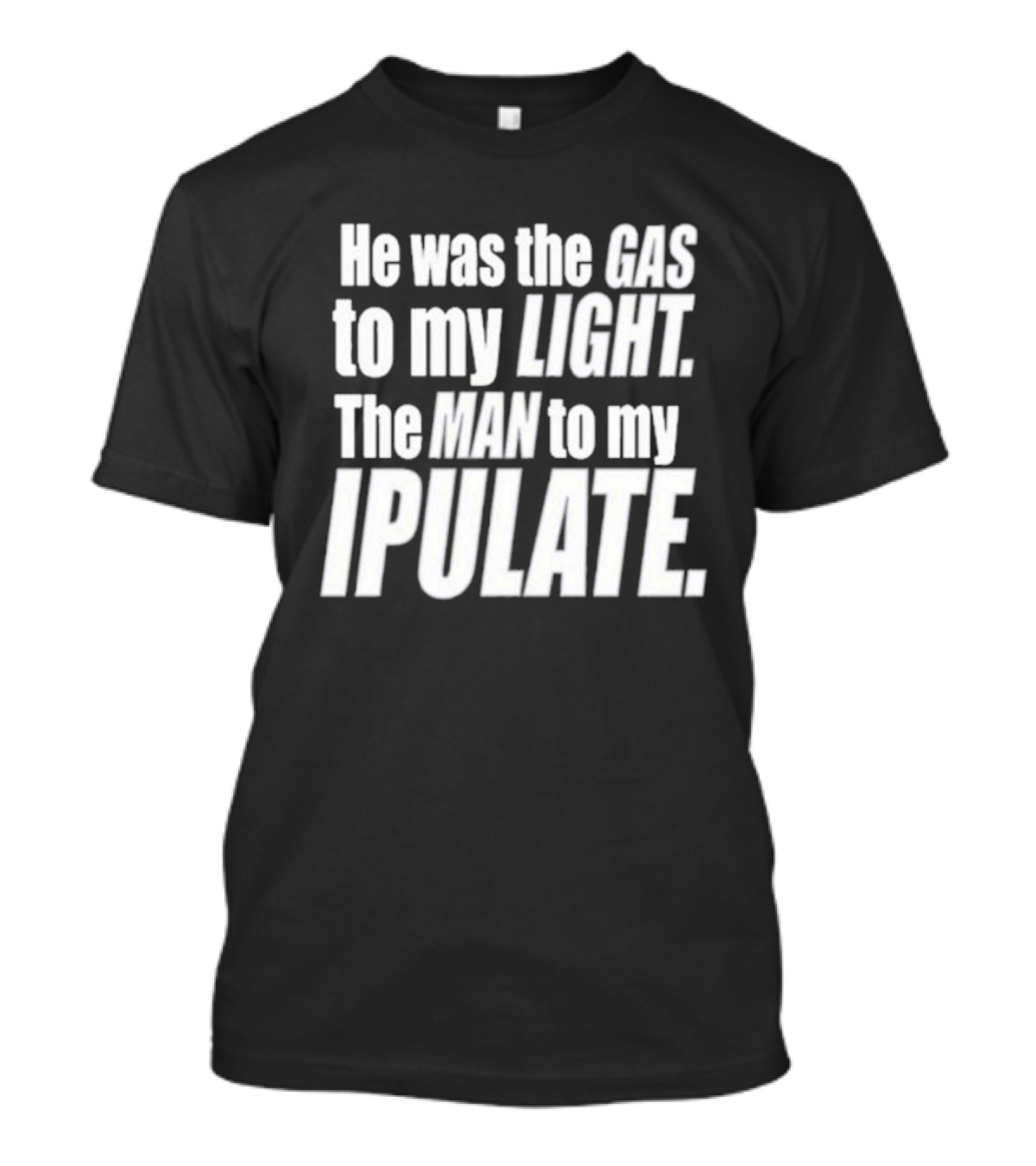 He Was The Gas To My Light The Man To My Ipulate T-Shirt