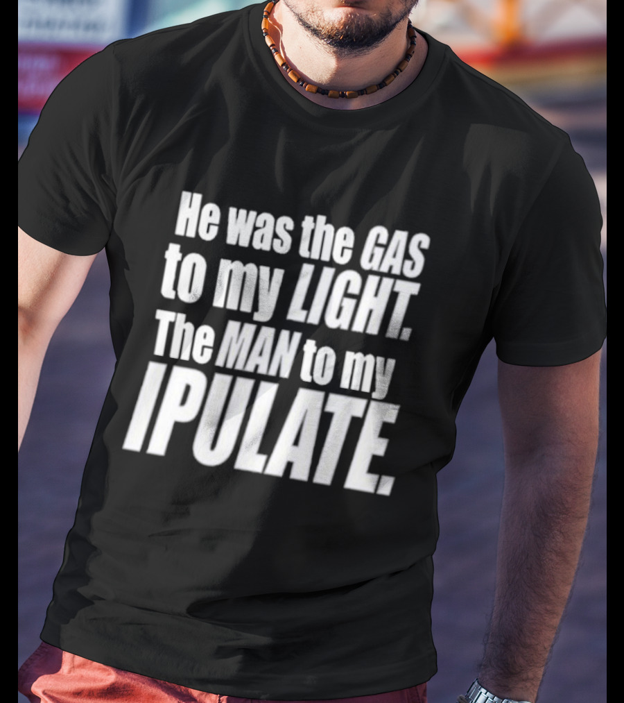 He Was The Gas To My Light The Man To My Ipulate T-Shirt