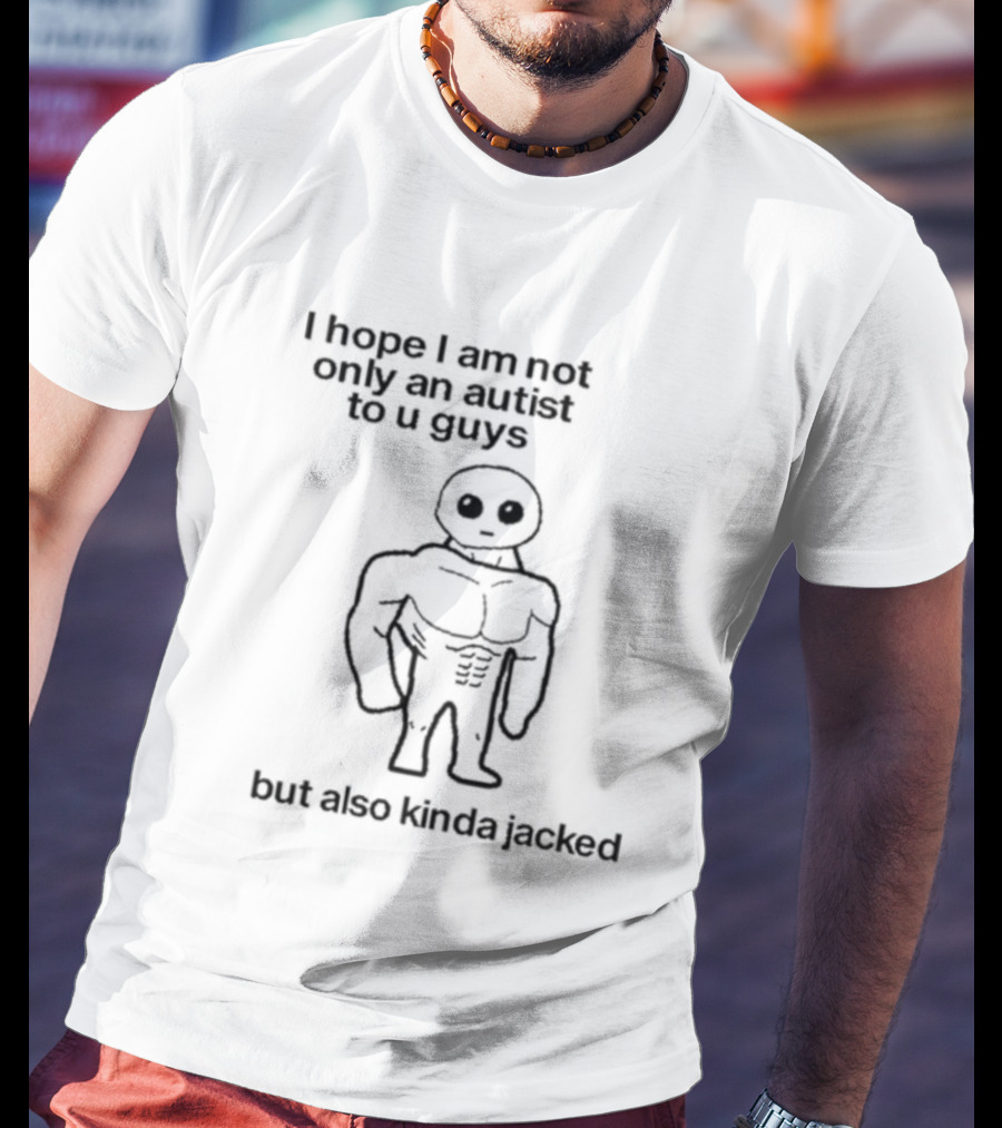 I Hope I Am Not Only An Autist To U Guys But Also Kinda Jacked Muscular Character T-Shirt