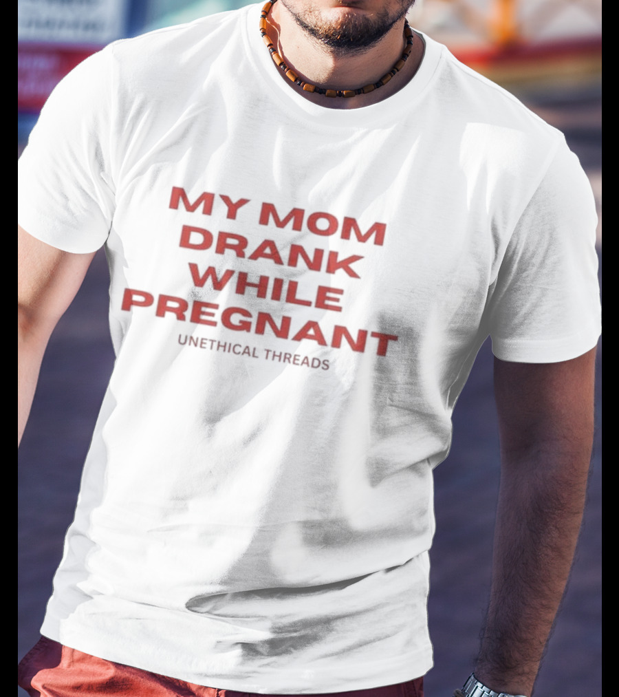 My Mom Drank While Pregnant Unethical Threads T-Shirt