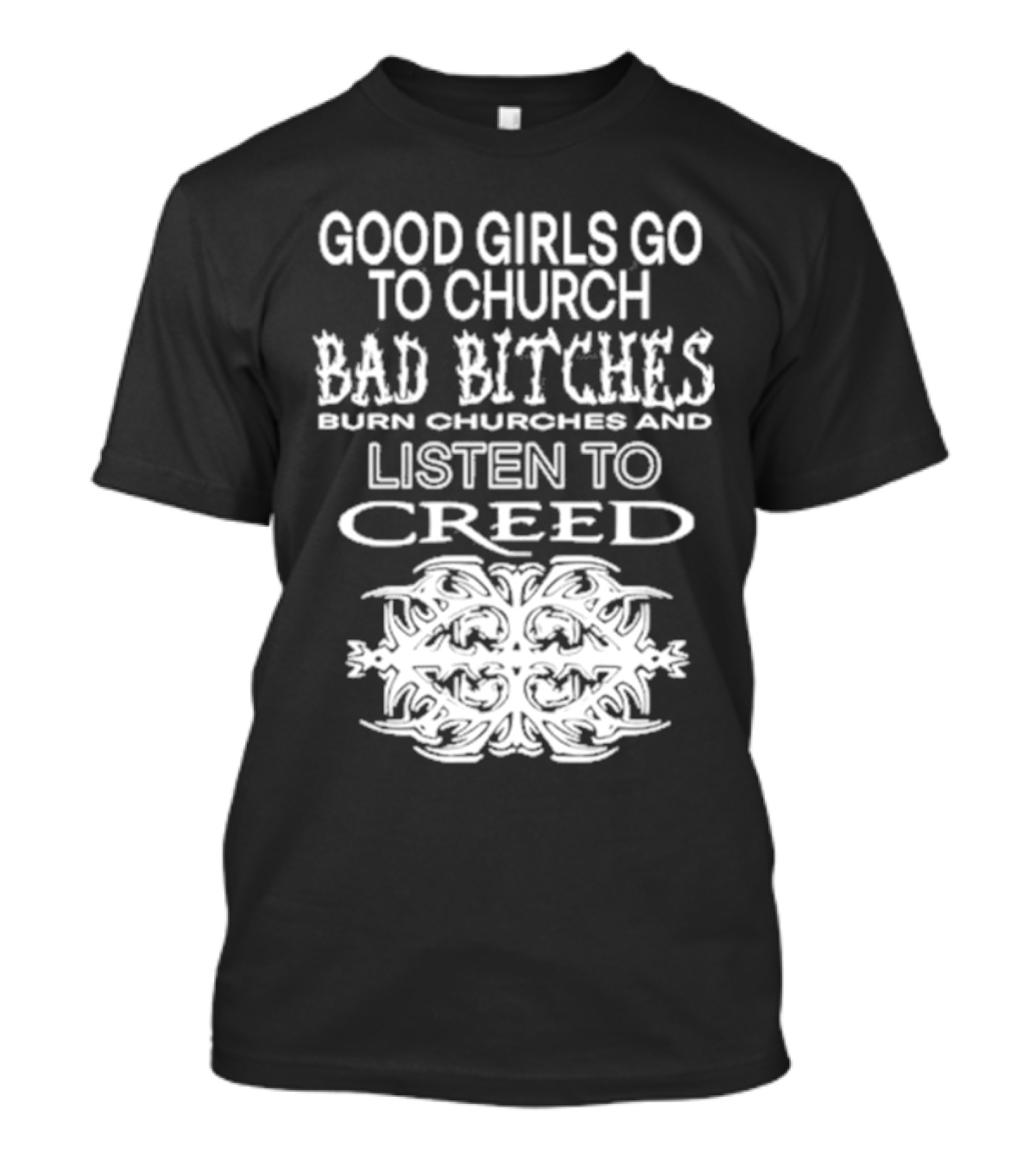 Good Girls Go To Church Bad Bitches Burn Churches And Listen To Creed T-Shirt