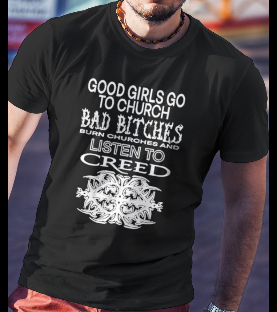 Good Girls Go To Church Bad Bitches Burn Churches And Listen To Creed T-Shirt