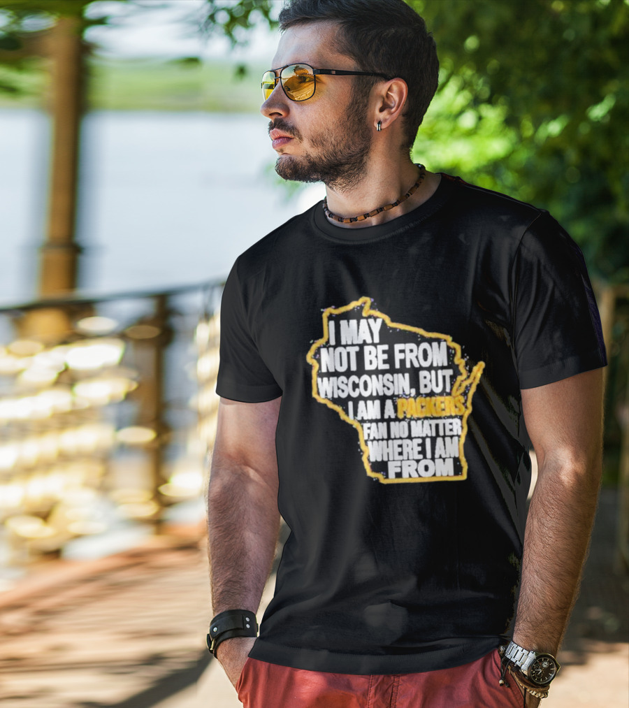 Gopackgo I May Not Be From Wisconsin But I Am A Packers Fan No Matter Where I Am From Wisconsin Packers T-Shirt