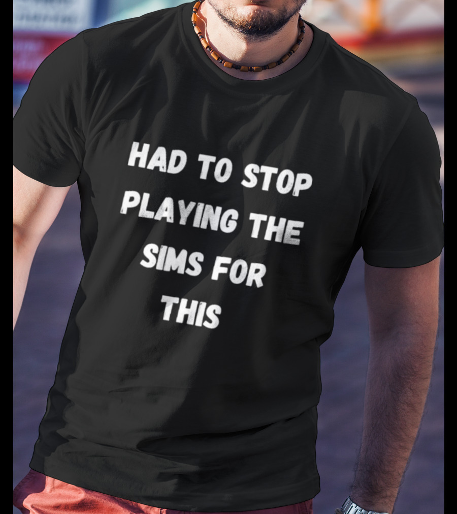 Had To Stop Playing The Sims For This Fun Gamer T-Shirt