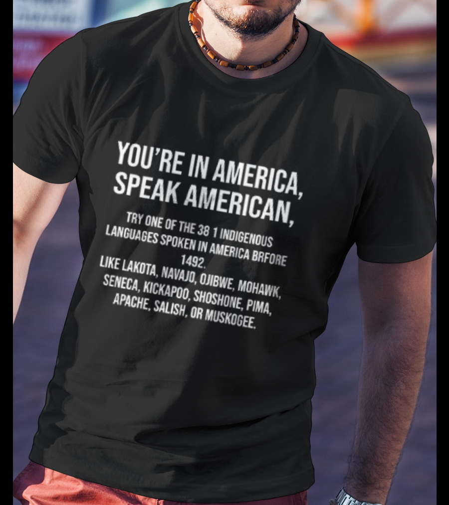 You’re In America Speak American Try One Of The 381 Indigenous Languages Lakota Navajo Ojibwe Mohawk Seneca Kickapoo Shoshone Pima Apache Salish Muskogee T-Shirt