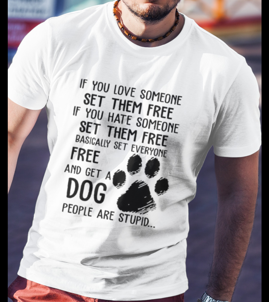 If You Love Someone Set Them Free If You Hate Someone Set Them Free Basically Set Everyone Free And Get A Dog People Are Stupid Dog Paw T-Shirt