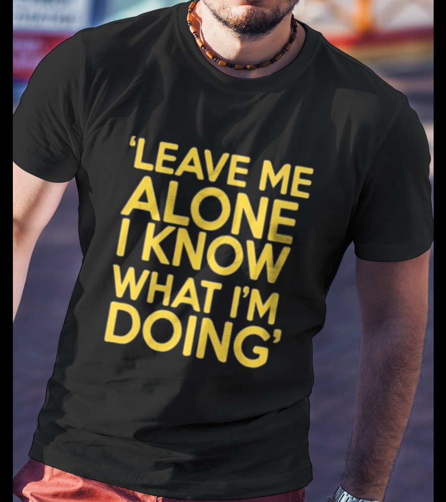 Leave Me Alone I Know What I’m Doing T-Shirt