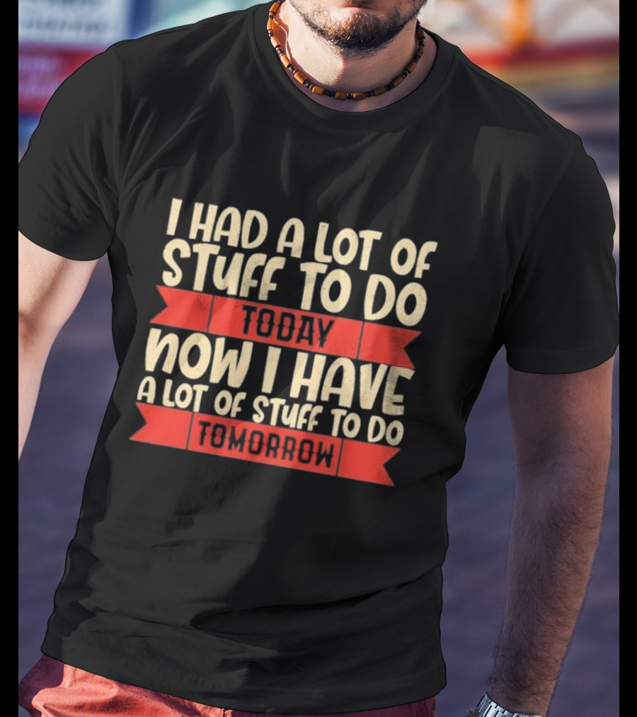 I Had A Lot Of Stuff To Do Today Now I Have A Lot Of Stuff To Do Tomorrow T-Shirt