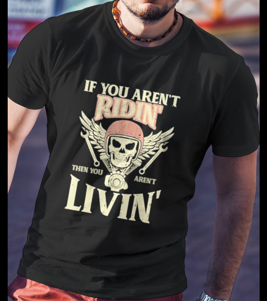 If You Aren't Ridin' Then You Aren't Livin' Skull And Wrenches T-Shirt