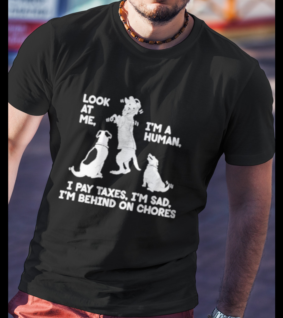 Look At Me I'm A Human I Pay Taxes I'm Sad I'm Behind On Chores With Dogs T-Shirt