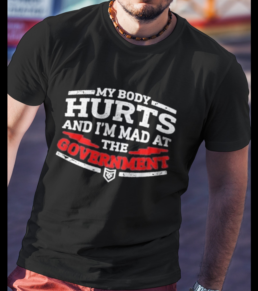 MY BODY HURTS AND I'M MAD AT THE GOVERNMENT T-Shirt