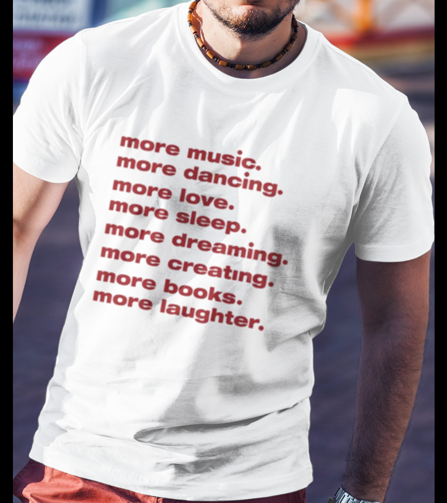More Music More Dancing More Love More Sleep More Dreaming More Creating More Books More Laughter T-Shirt