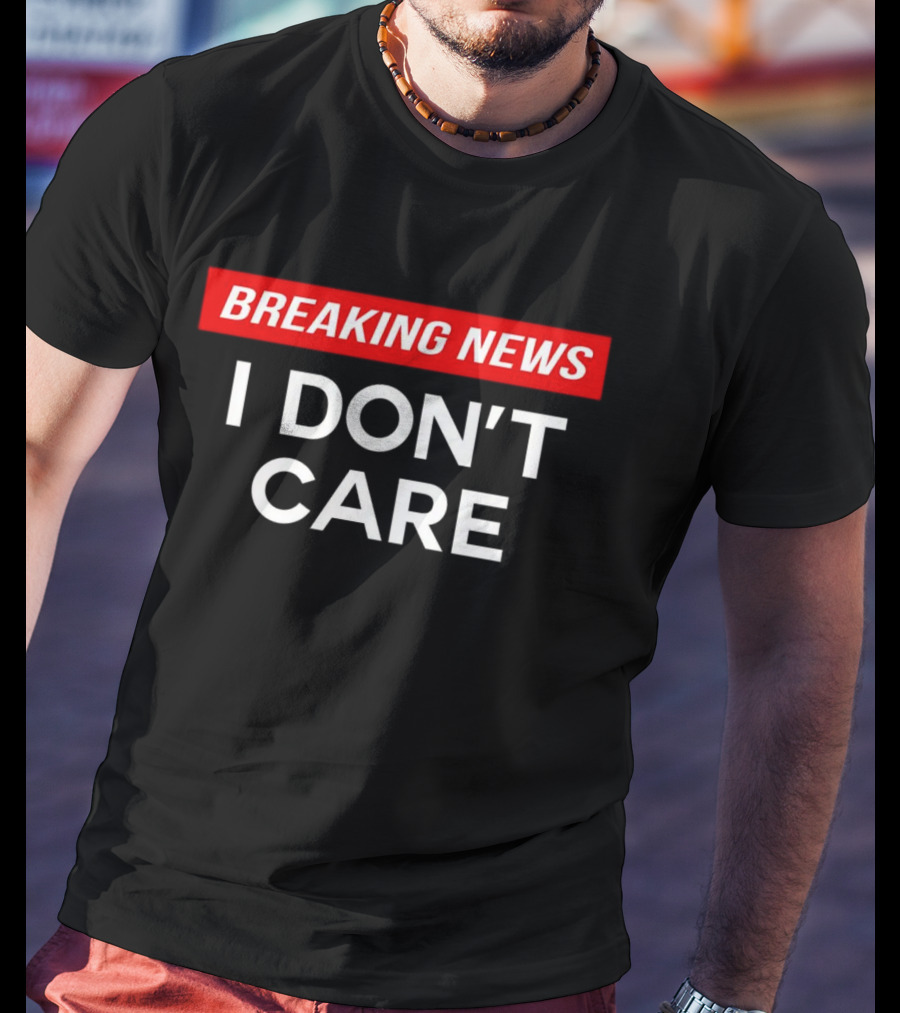 Breaking News I Don’t Care T-Shirt