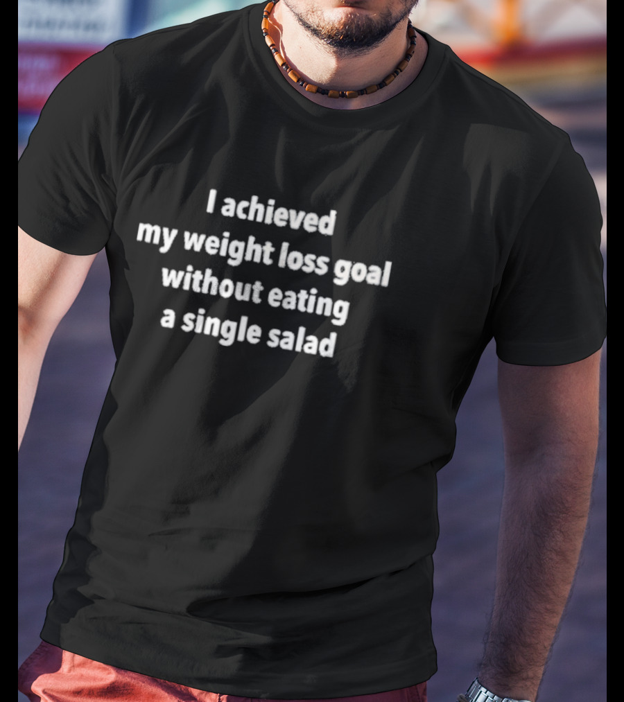 I Achieved My Weight Loss Goal Without Eating A Single Salad T-Shirt