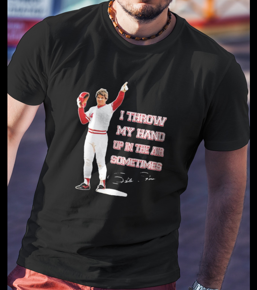 I Throw My Hand Up In The Air Sometimes Pete Rose Signature T-Shirt