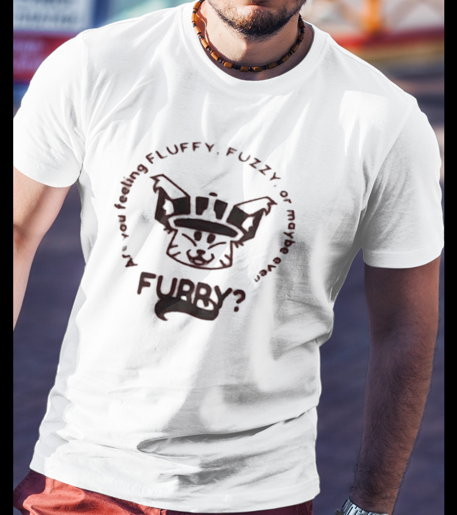 Are You Feeling Fluffy Fuzzy Or Maybe Even Furry T-Shirt