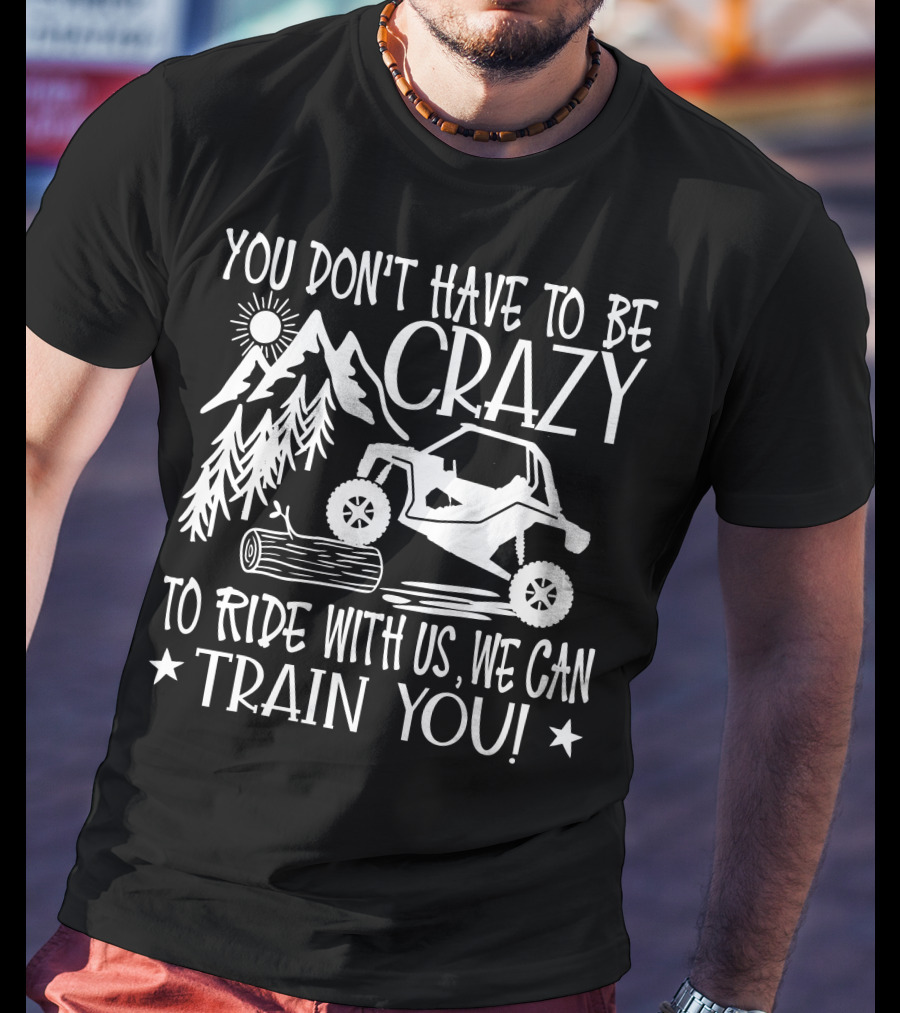 You Don't Have To Be Crazy To Ride With Us Off-Road Adventure We Can Train You T-Shirt