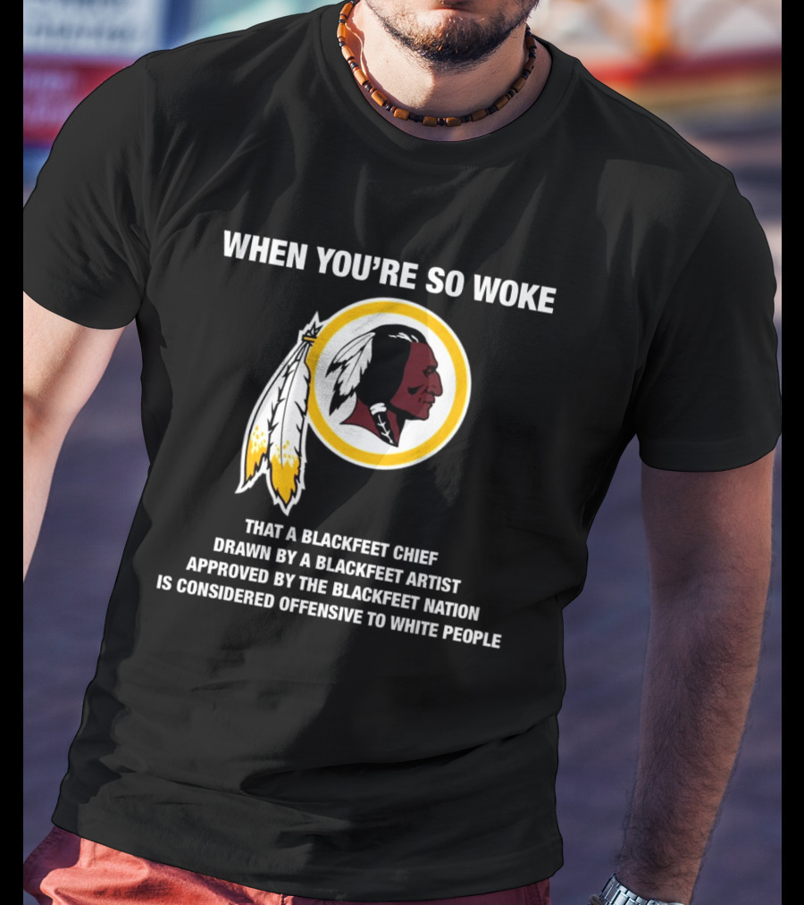 When You’re So Woke That A Blackfeet Chief Drawn By A Blackfeet Artist Approved By The Blackfeet Nation Is Considered Offensive To White People T-Shirt