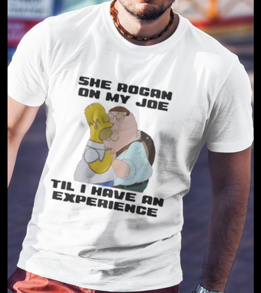 She Rogan On My Joe Til I Have An Experience Homer And Peter Crossover T-Shirt