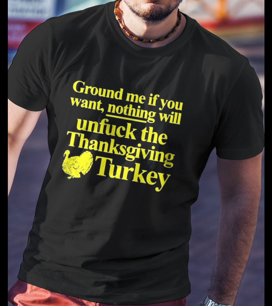Ground Me If You Want Nothing Will Unfuck The Thanksgiving Turkey T-Shirt
