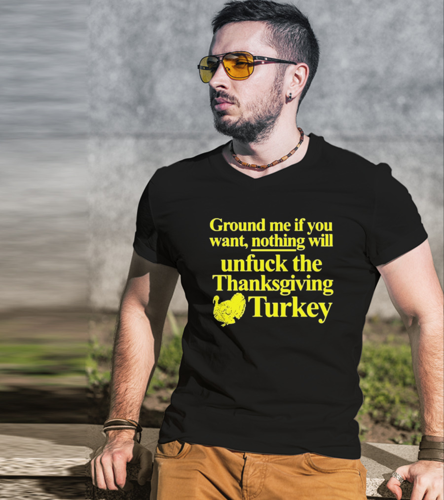 Ground Me If You Want Nothing Will Unfuck The Thanksgiving Turkey T-Shirt