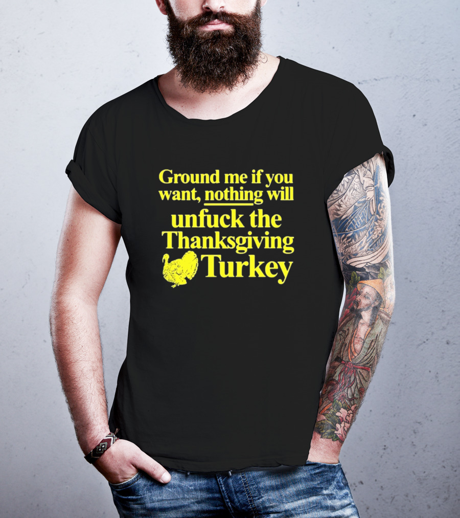 Ground Me If You Want Nothing Will Unfuck The Thanksgiving Turkey T-Shirt