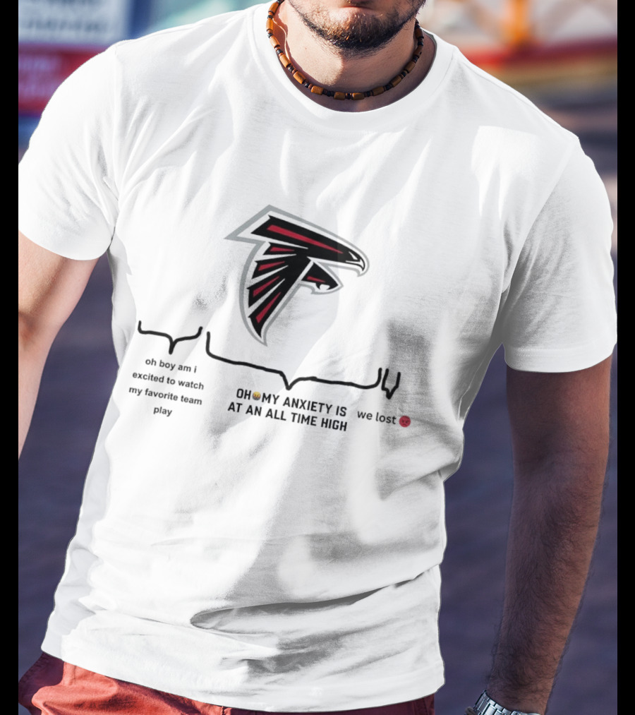 Atlanta Falcons Oh Boy Am I Excited To Watch My Favorite Team Play Oh My Anxiety Is At An All Time High We Lost T-Shirt