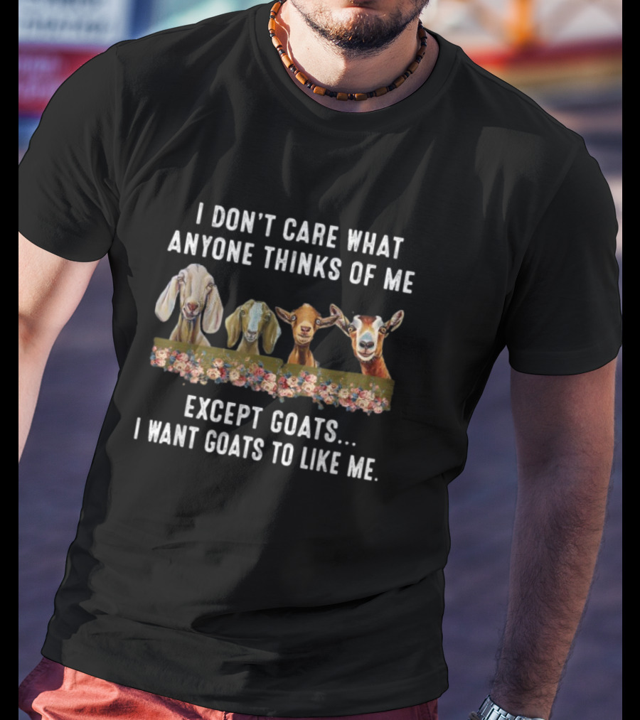 I Don’t Care What Anyone Thinks Of Me Except Goats I Want Goats To Like Me T-Shirt