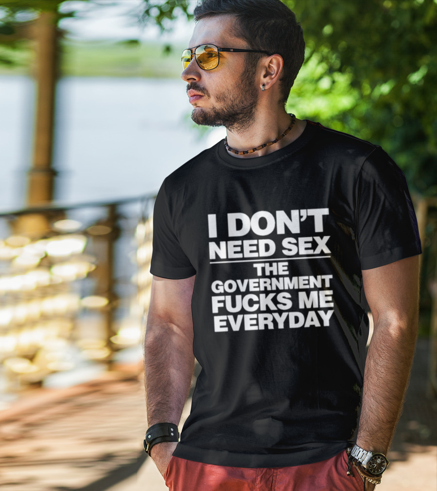I Don’t Need Sex The Government Fucks Me Everyday T-Shirt