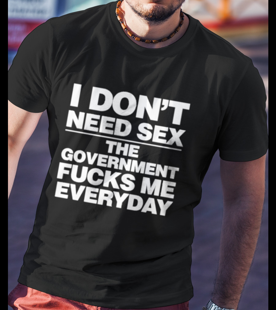 I Don’t Need Sex The Government Fucks Me Everyday T-Shirt